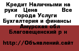 Кредит Наличными на руки › Цена ­ 50 000 - Все города Услуги » Бухгалтерия и финансы   . Амурская обл.,Благовещенский р-н